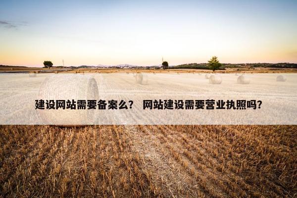 建设网站需要备案么？ 网站建设需要营业执照吗？