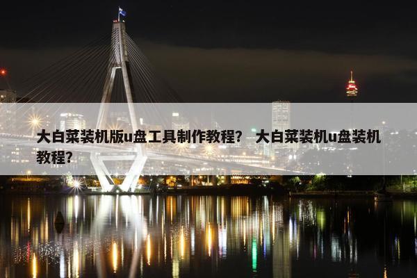 大白菜装机版u盘工具制作教程？ 大白菜装机u盘装机教程？