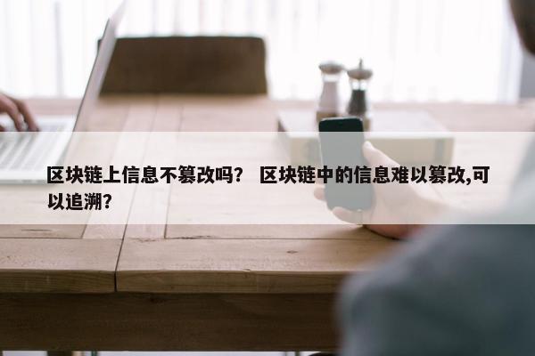 区块链上信息不篡改吗？ 区块链中的信息难以篡改,可以追溯？