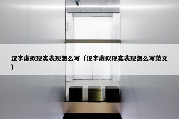 汉字虚拟现实表现怎么写（汉字虚拟现实表现怎么写范文）