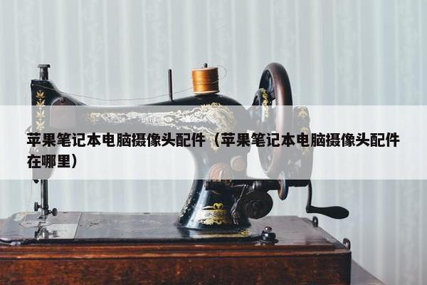 苹果笔记本电脑摄像头配件（苹果笔记本电脑摄像头配件在哪里）