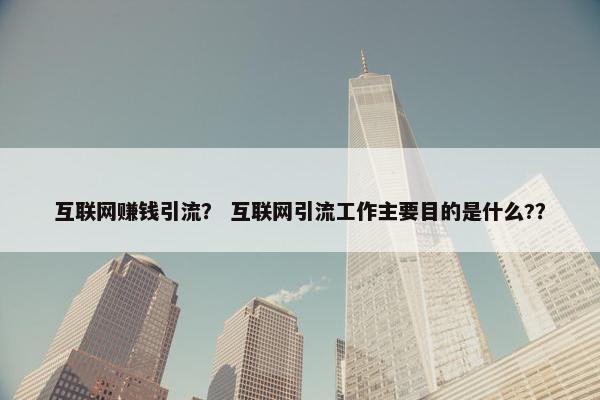 互联网赚钱引流？ 互联网引流工作主要目的是什么?？