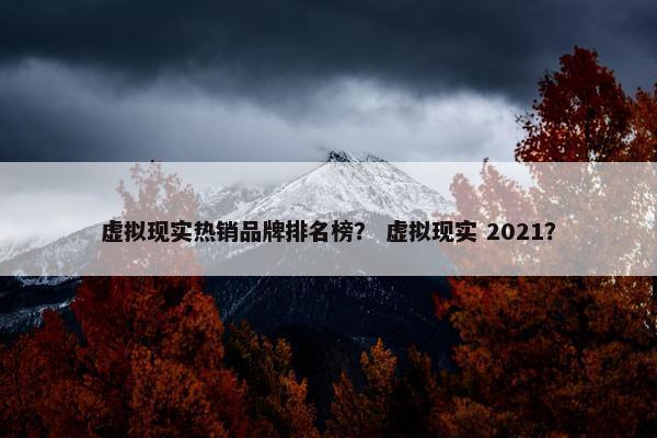 虚拟现实热销品牌排名榜？ 虚拟现实 2021？