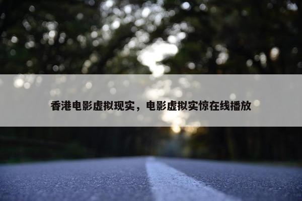 香港电影虚拟现实，电影虚拟实惊在线播放