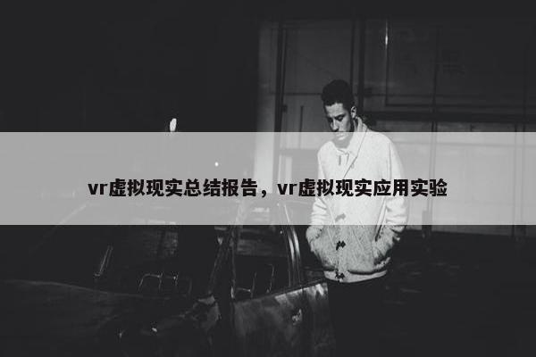 vr虚拟现实总结报告，vr虚拟现实应用实验
