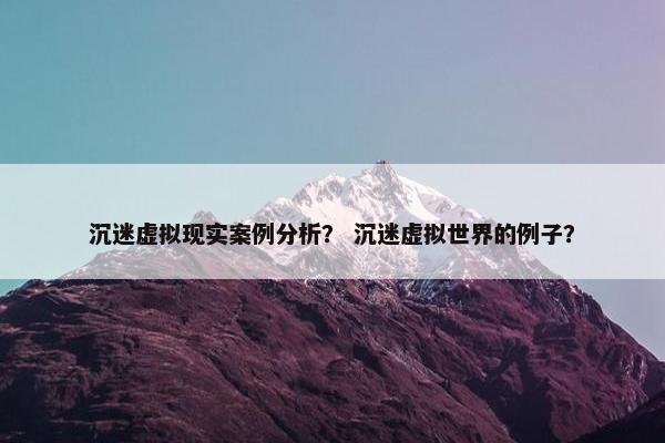 沉迷虚拟现实案例分析？ 沉迷虚拟世界的例子？