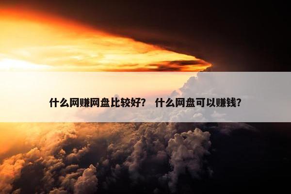 什么网赚网盘比较好？ 什么网盘可以赚钱？