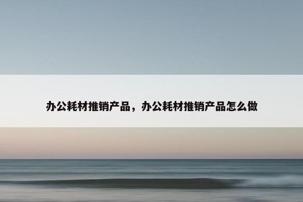 办公耗材推销产品，办公耗材推销产品怎么做