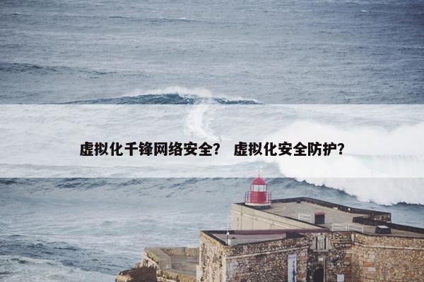 虚拟化千锋网络安全？ 虚拟化安全防护？