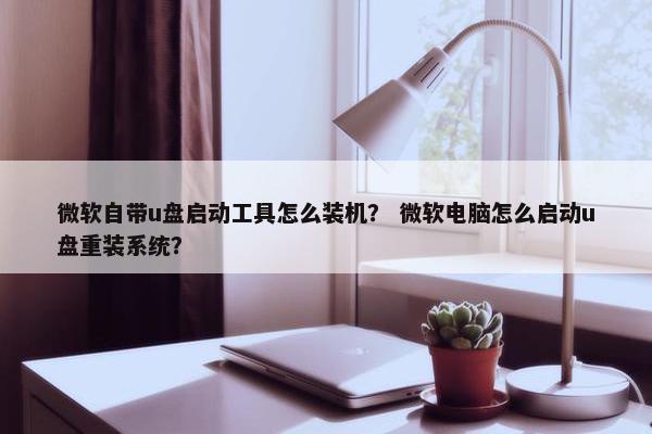 微软自带u盘启动工具怎么装机？ 微软电脑怎么启动u盘重装系统？