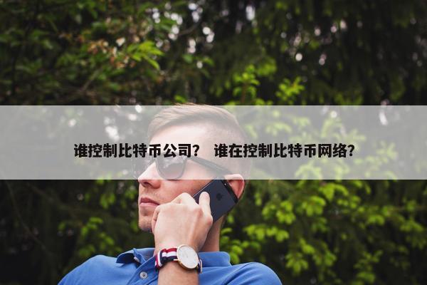 谁控制比特币公司？ 谁在控制比特币网络？