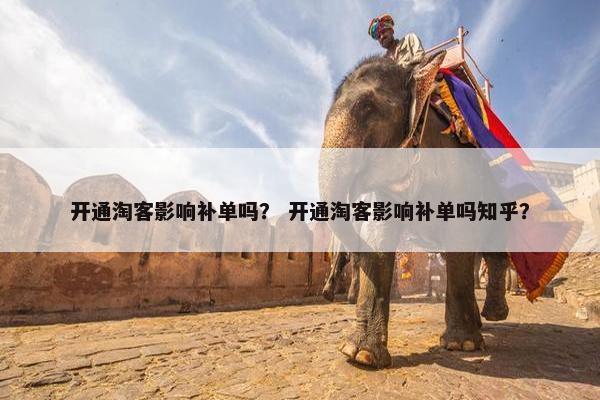 开通淘客影响补单吗？ 开通淘客影响补单吗知乎？