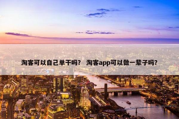 淘客可以自己单干吗？ 淘客app可以做一辈子吗？