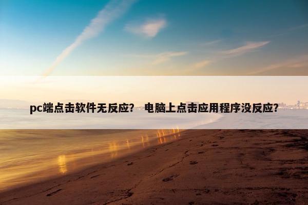 pc端点击软件无反应？ 电脑上点击应用程序没反应？