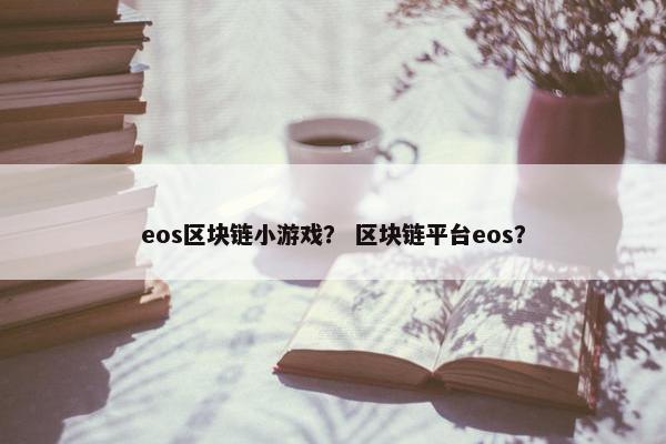 eos区块链小游戏？ 区块链平台eos？