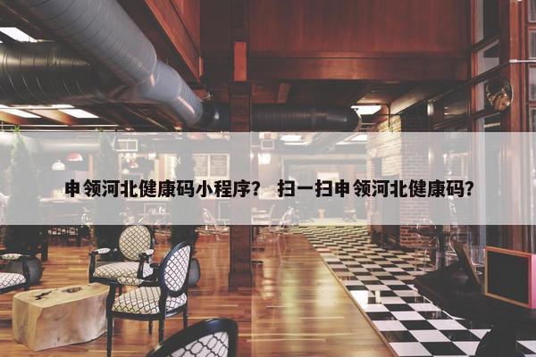 申领河北健康码小程序？ 扫一扫申领河北健康码？