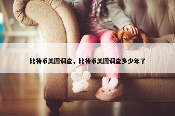 比特币美国调查，比特币美国调查多少年了