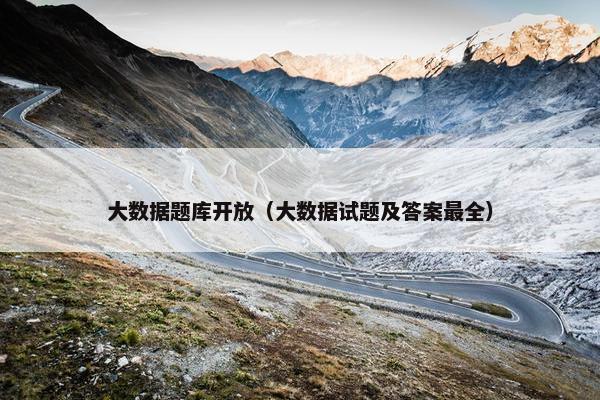 大数据题库开放（大数据试题及答案最全）
