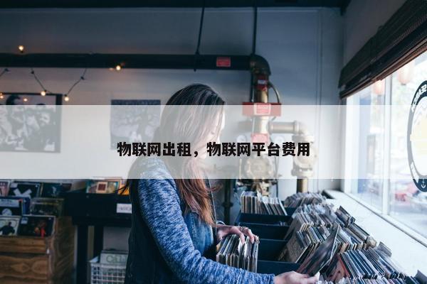 物联网出租，物联网平台费用
