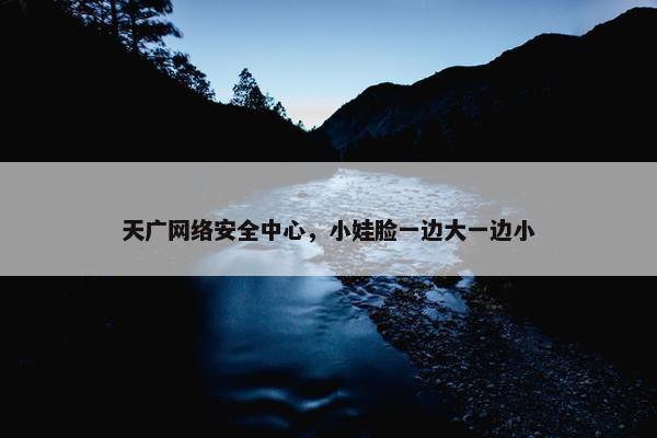 天广网络安全中心，小娃脸一边大一边小