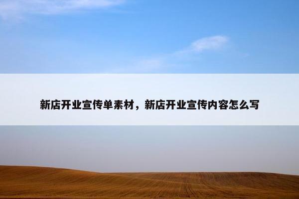 新店开业宣传单素材，新店开业宣传内容怎么写
