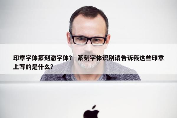 印章字体篆刻澈字体？ 篆刻字体识别请告诉我这些印章上写的是什么？
