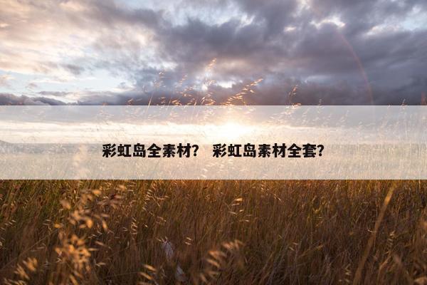 彩虹岛全素材？ 彩虹岛素材全套？