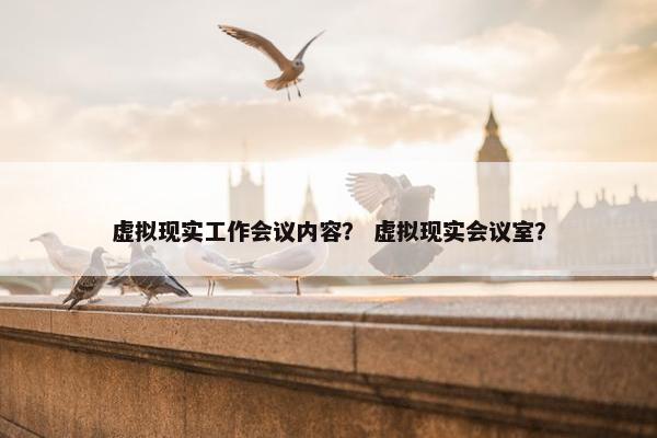 虚拟现实工作会议内容？ 虚拟现实会议室？