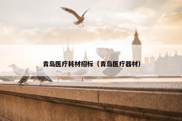 青岛医疗耗材招标（青岛医疗器材）