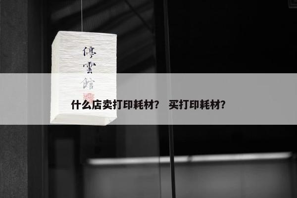 什么店卖打印耗材？ 买打印耗材？