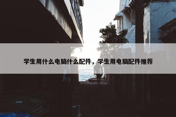 学生用什么电脑什么配件，学生用电脑配件推荐