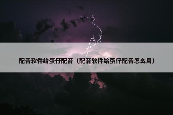 配音软件给蛋仔配音（配音软件给蛋仔配音怎么用）