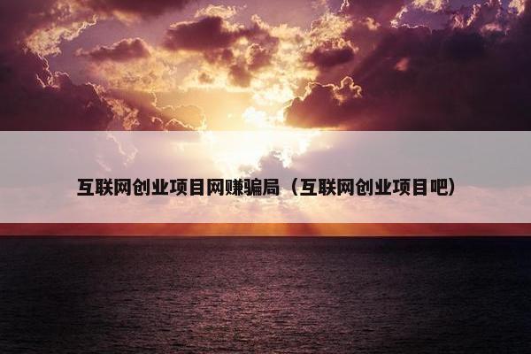 互联网创业项目网赚骗局（互联网创业项目吧）