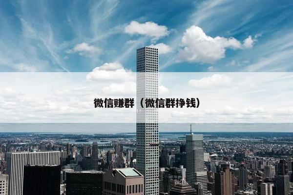 微信赚群（微信群挣钱）