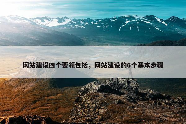 网站建设四个要领包括，网站建设的6个基本步骤