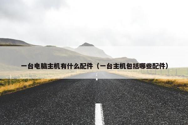 一台电脑主机有什么配件（一台主机包括哪些配件）