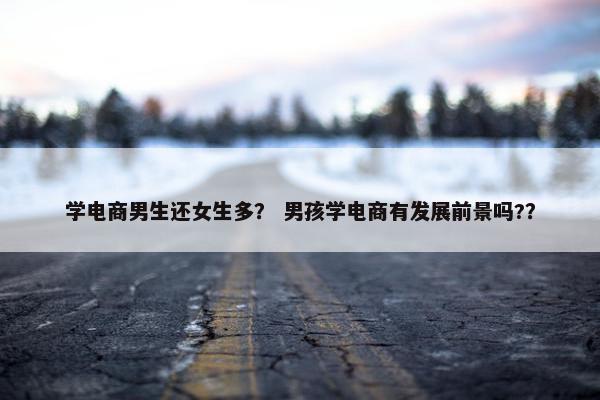 学电商男生还女生多？ 男孩学电商有发展前景吗?？
