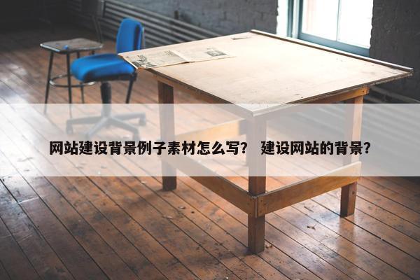 网站建设背景例子素材怎么写？ 建设网站的背景？