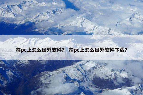 在pc上怎么国外软件？ 在pc上怎么国外软件下载？