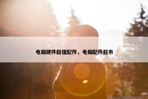 电脑硬件超值配件，电脑配件超市