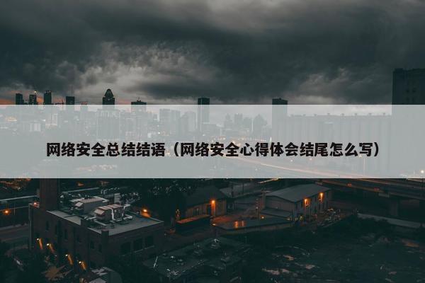 网络安全总结结语（网络安全心得体会结尾怎么写）