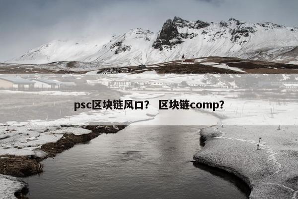psc区块链风口？ 区块链comp？