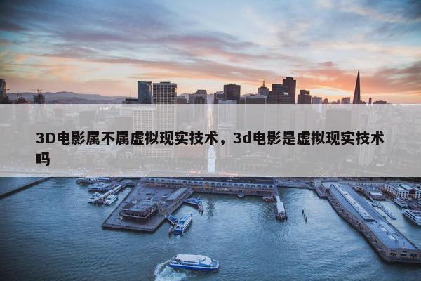 3D电影属不属虚拟现实技术，3d电影是虚拟现实技术吗