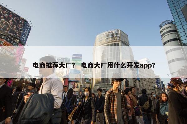 电商推荐大厂？ 电商大厂用什么开发app？