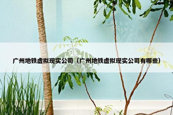 广州地铁虚拟现实公司（广州地铁虚拟现实公司有哪些）
