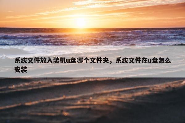 系统文件放入装机u盘哪个文件夹，系统文件在u盘怎么安装