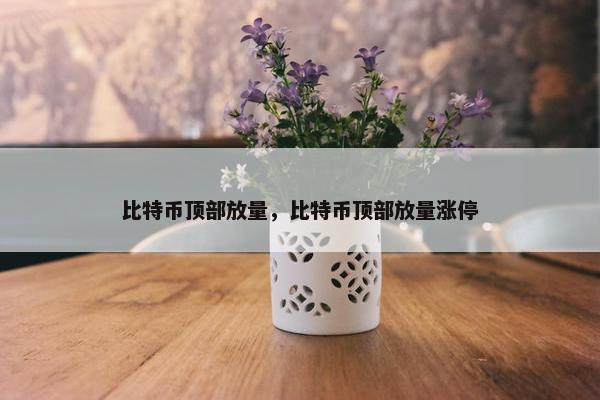 比特币顶部放量，比特币顶部放量涨停
