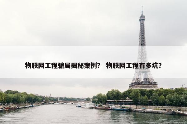物联网工程骗局揭秘案例？ 物联网工程有多坑？
