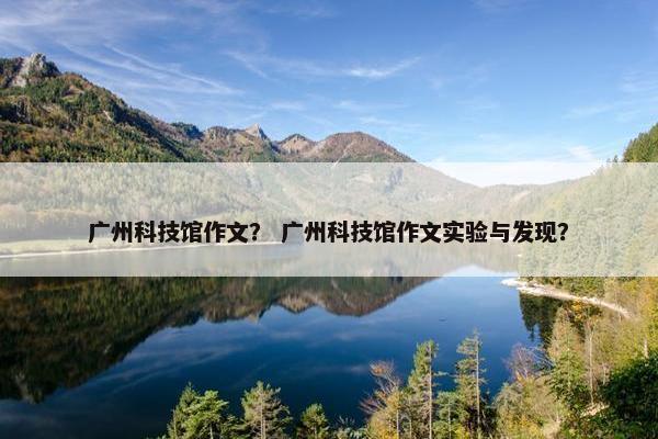 广州科技馆作文？ 广州科技馆作文实验与发现？