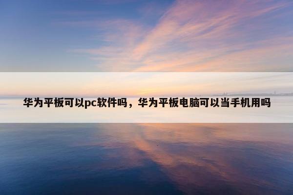 华为平板可以pc软件吗，华为平板电脑可以当手机用吗
